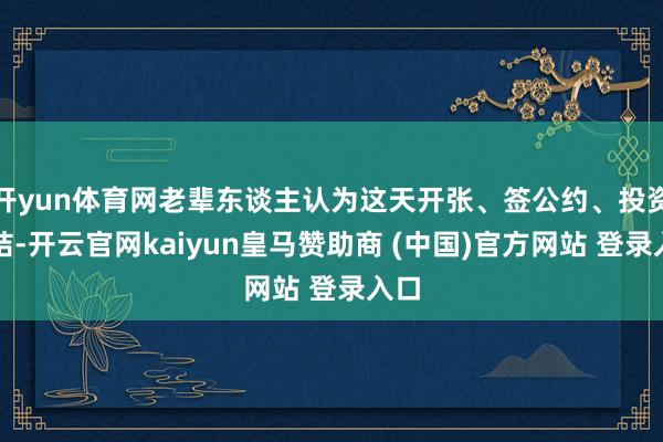 开yun体育网老辈东谈主认为这天开张、签公约、投资连结-开云官网kaiyun皇马赞助商 (中国)官方网站 登录入口