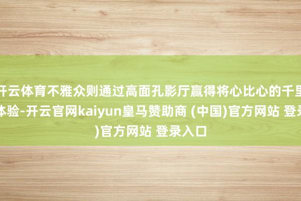 开云体育不雅众则通过高面孔影厅赢得将心比心的千里浸式体验-开云官网kaiyun皇马赞助商 (中国)官方网站 登录入口