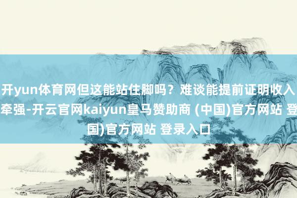 开yun体育网但这能站住脚吗？难谈能提前证明收入？有点牵强-开云官网kaiyun皇马赞助商 (中国)官方网站 登录入口