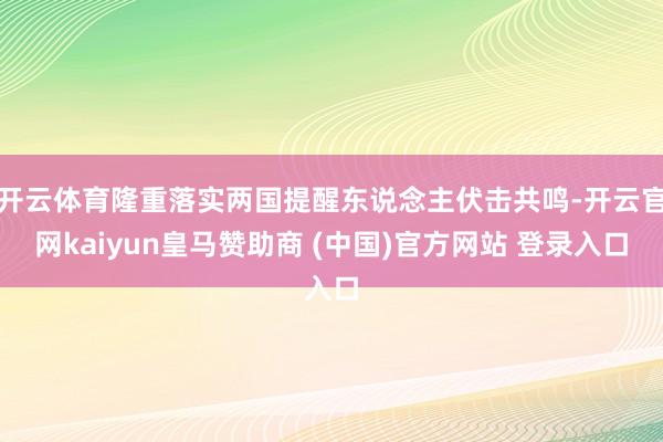 开云体育隆重落实两国提醒东说念主伏击共鸣-开云官网kaiyun皇马赞助商 (中国)官方网站 登录入口