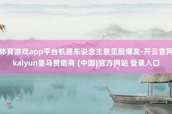 体育游戏app平台机器东说念主意见股爆发-开云官网kaiyun皇马赞助商 (中国)官方网站 登录入口