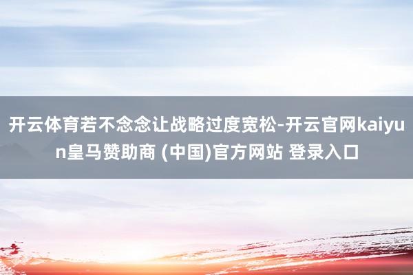 开云体育若不念念让战略过度宽松-开云官网kaiyun皇马赞助商 (中国)官方网站 登录入口