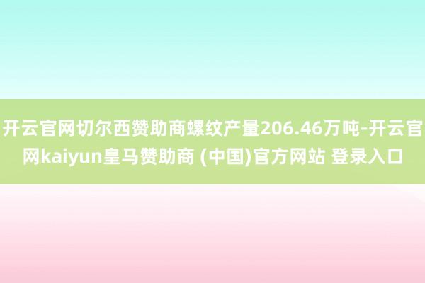 开云官网切尔西赞助商螺纹产量206.46万吨-开云官网kaiyun皇马赞助商 (中国)官方网站 登录入口