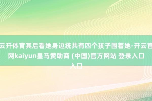云开体育其后看她身边统共有四个孩子围着她-开云官网kaiyun皇马赞助商 (中国)官方网站 登录入口