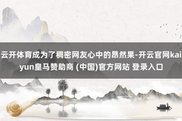 云开体育成为了稠密网友心中的昂然果-开云官网kaiyun皇马赞助商 (中国)官方网站 登录入口