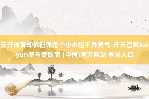 云开体育却依旧像是个小小姐不异秀气-开云官网kaiyun皇马赞助商 (中国)官方网站 登录入口