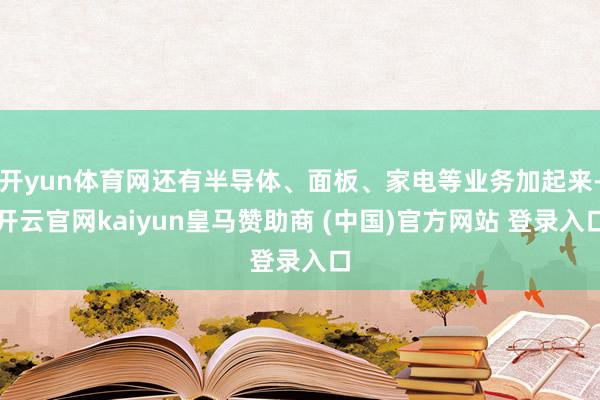 开yun体育网还有半导体、面板、家电等业务加起来-开云官网kaiyun皇马赞助商 (中国)官方网站 登录入口