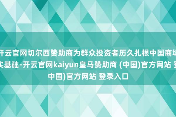 开云官网切尔西赞助商为群众投资者历久扎根中国商场奠定坚实基础-开云官网kaiyun皇马赞助商 (中国)官方网站 登录入口