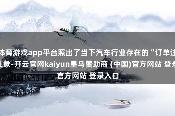 体育游戏app平台照出了当下汽车行业存在的“订单注水”乱象-开云官网kaiyun皇马赞助商 (中国)官方网站 登录入口