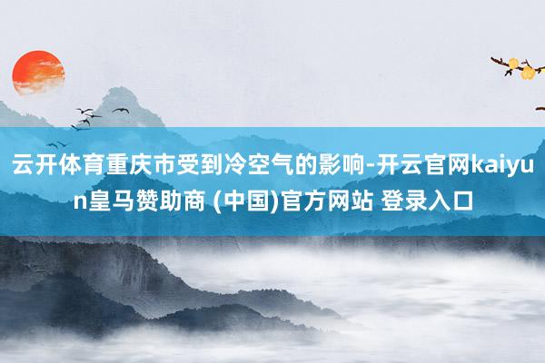 云开体育重庆市受到冷空气的影响-开云官网kaiyun皇马赞助商 (中国)官方网站 登录入口