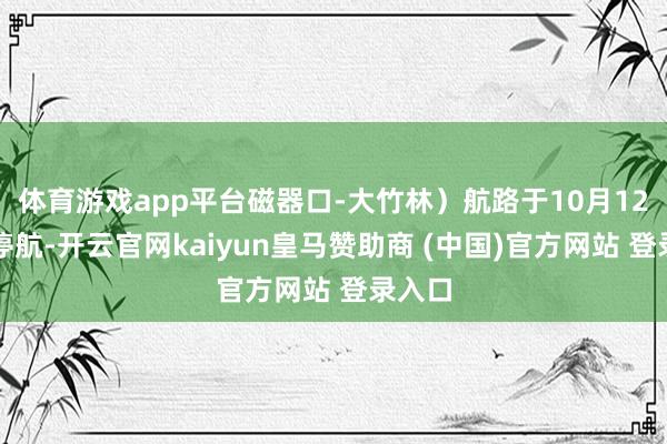 体育游戏app平台磁器口-大竹林）航路于10月12日起停航-开云官网kaiyun皇马赞助商 (中国)官方网站 登录入口