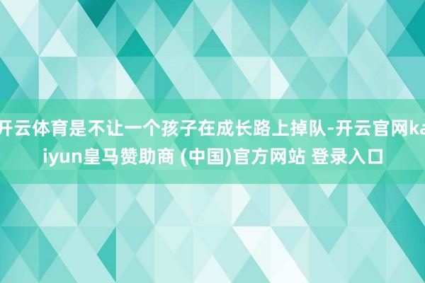 开云体育是不让一个孩子在成长路上掉队-开云官网kaiyun皇马赞助商 (中国)官方网站 登录入口