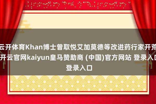 云开体育Khan博士曾取悦艾加莫德等改进药行家开荒-开云官网kaiyun皇马赞助商 (中国)官方网站 登录入口