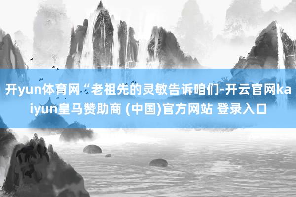 开yun体育网“老祖先的灵敏告诉咱们-开云官网kaiyun皇马赞助商 (中国)官方网站 登录入口