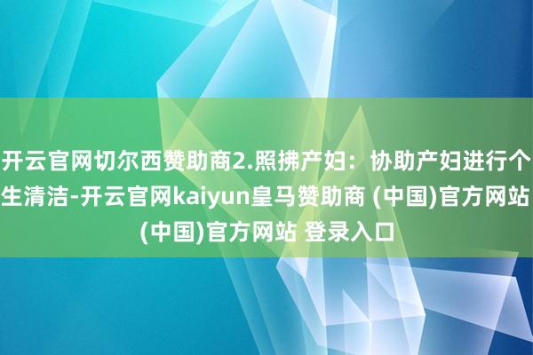 开云官网切尔西赞助商2.照拂产妇：协助产妇进行个东谈主卫生清洁-开云官网kaiyun皇马赞助商 (中国)官方网站 登录入口